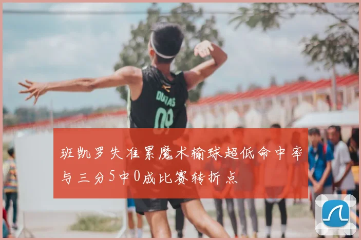 班凯罗失准累魔术输球超低命中率与三分5中0成比赛转折点