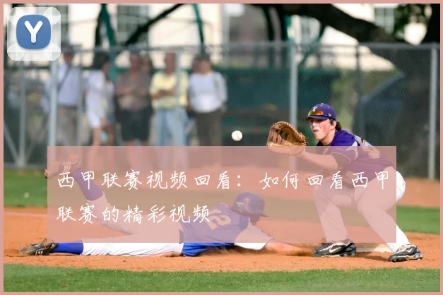 西甲联赛视频回看：如何回看西甲联赛的精彩视频