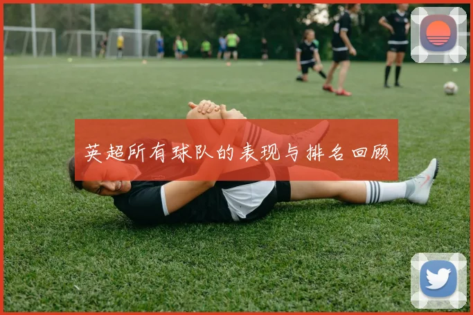 英超所有球队的表现与排名回顾