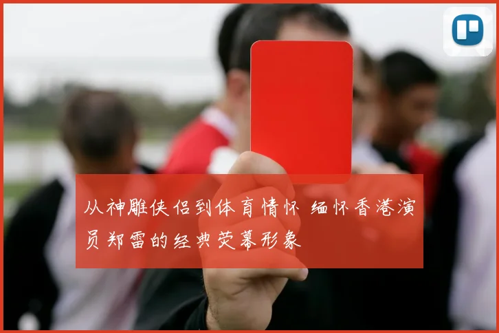 从神雕侠侣到体育情怀 缅怀香港演员郑雷的经典荧幕形象