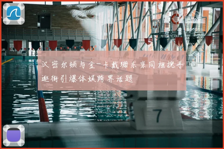 汉密尔顿与金-卡戴珊东京同框挽手逛街引爆体娱跨界话题