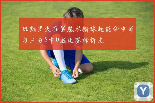 班凯罗失准累魔术输球超低命中率与三分5中0成比赛转折点